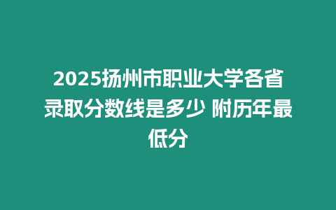 2025揚(yáng)州市職業(yè)大學(xué)各省錄取分?jǐn)?shù)線是多少 附歷年最低分