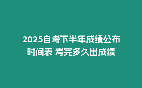 2025自考下半年成績公布時間表 考完多久出成績