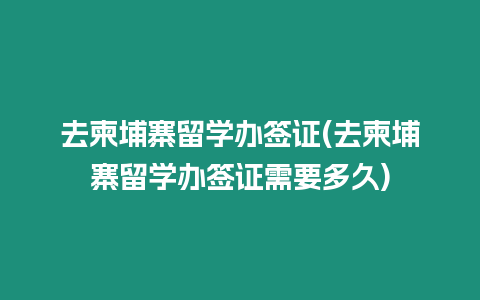 去柬埔寨留學辦簽證(去柬埔寨留學辦簽證需要多久)