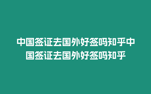 中國簽證去國外好簽嗎知乎中國簽證去國外好簽嗎知乎