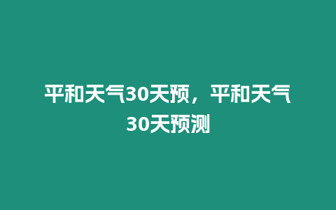 平和天氣30天預(yù)，平和天氣30天預(yù)測(cè)