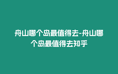 舟山哪個島最值得去-舟山哪個島最值得去知乎