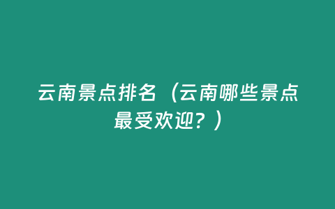 云南景點排名（云南哪些景點最受歡迎？）