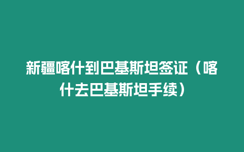 新疆喀什到巴基斯坦簽證（喀什去巴基斯坦手續）