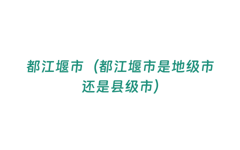 都江堰市（都江堰市是地級市還是縣級市）