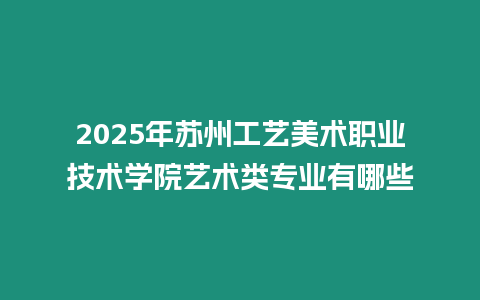 2025年蘇州工藝美術職業技術學院藝術類專業有哪些