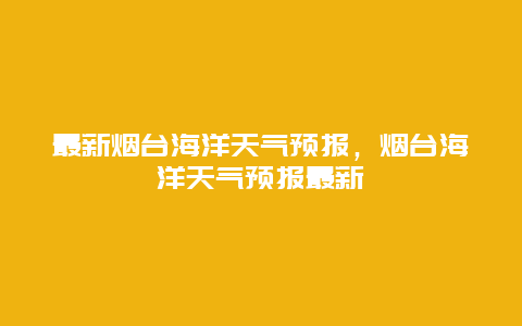 最新煙臺海洋天氣預報，煙臺海洋天氣預報最新