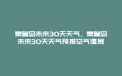 秦皇島未來(lái)30天天氣，秦皇島未來(lái)30天天氣預(yù)報(bào)空氣濕度