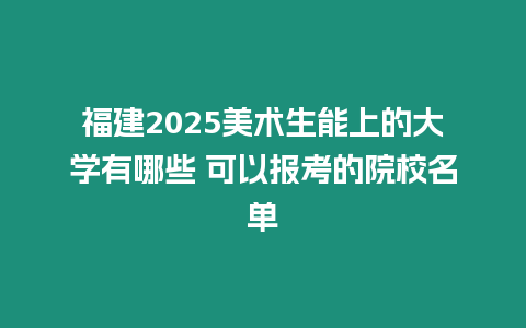 福建2025美術生能上的大學有哪些 可以報考的院校名單