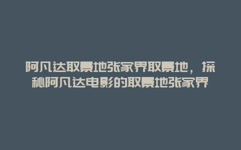 阿凡達取景地張家界取景地，探秘阿凡達電影的取景地張家界