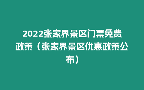 2022張家界景區門票免費政策（張家界景區優惠政策公布）