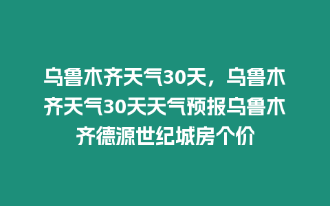 烏魯木齊天氣30天，烏魯木齊天氣30天天氣預報烏魯木齊德源世紀城房個價