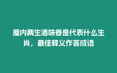 屋內(nèi)兩生酒味香是代表什么生肖，最佳釋義作答成語