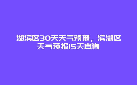 湖濱區30天天氣預報，濱湖區天氣預報15天查詢