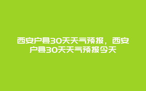 西安戶縣30天天氣預報，西安戶縣30天天氣預報今天