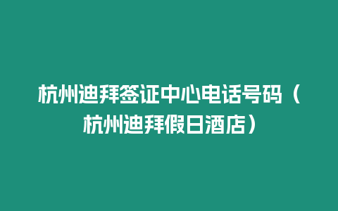 杭州迪拜簽證中心電話號碼（杭州迪拜假日酒店）