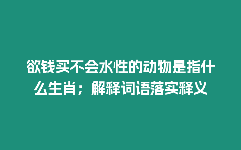 欲錢買不會水性的動物是指什么生肖；解釋詞語落實釋義