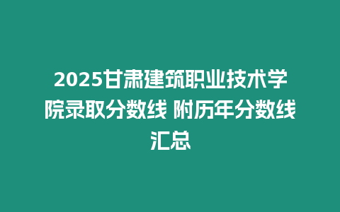 2025甘肅建筑職業(yè)技術(shù)學(xué)院錄取分?jǐn)?shù)線(xiàn) 附歷年分?jǐn)?shù)線(xiàn)匯總