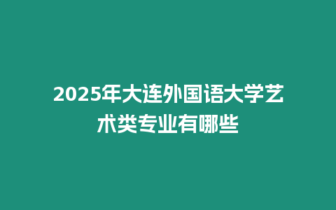 2025年大連外國語大學(xué)藝術(shù)類專業(yè)有哪些