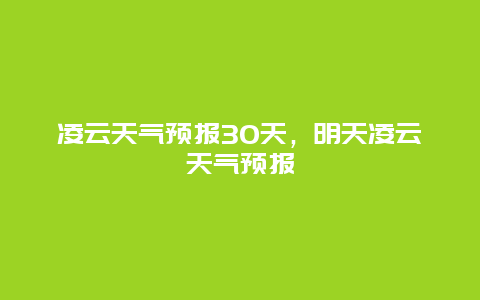 凌云天氣預(yù)報(bào)30天，明天凌云天氣預(yù)報(bào)