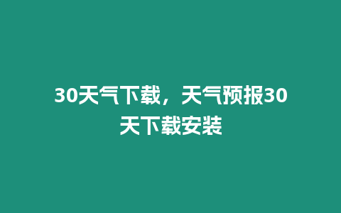 30天氣下載，天氣預(yù)報(bào)30天下載安裝