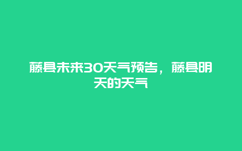 藤縣未來30天氣預告，藤縣明天的天氣