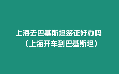 上海去巴基斯坦簽證好辦嗎 （上海開車到巴基斯坦）