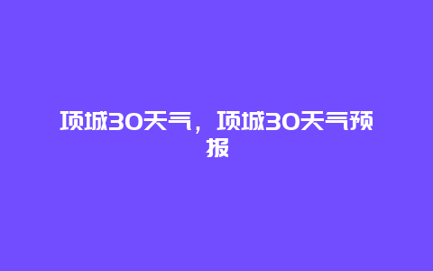 項城30天氣，項城30天氣預報