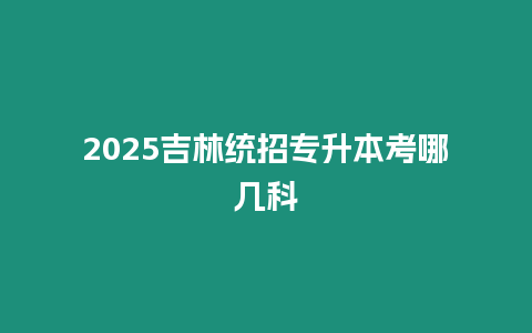 2025吉林統招專升本考哪幾科