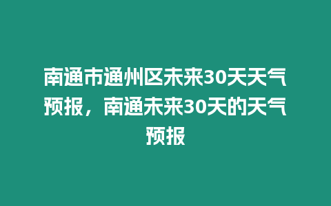 南通市通州區未來30天天氣預報，南通未來30天的天氣預報