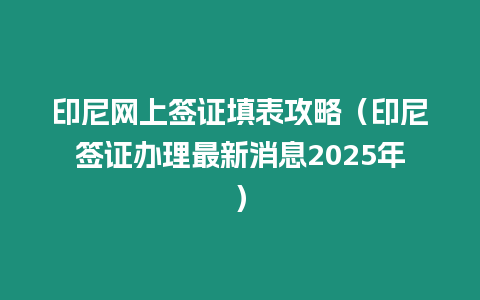 印尼網(wǎng)上簽證填表攻略（印尼簽證辦理最新消息2025年）