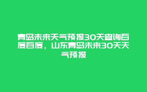 青島未來天氣預報30天查詢百度百度，山東青島未來30天天氣預報