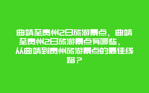 曲靖至貴州2日旅游景點(diǎn)，曲靖至貴州2日旅游景點(diǎn)有哪些， 從曲靖到貴州旅游景點(diǎn)的最佳線路？