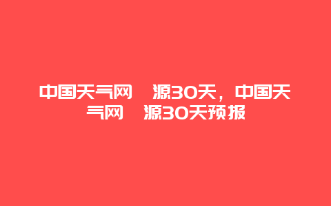 中國(guó)天氣網(wǎng)婺源30天，中國(guó)天氣網(wǎng)婺源30天預(yù)報(bào)