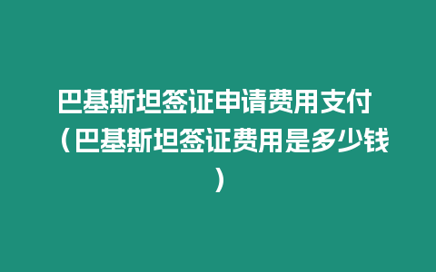 巴基斯坦簽證申請費用支付 （巴基斯坦簽證費用是多少錢）