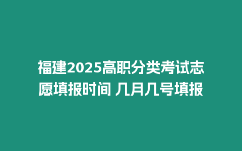 福建2025高職分類考試志愿填報時間 幾月幾號填報