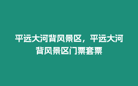 平遠大河背風景區，平遠大河背風景區門票套票