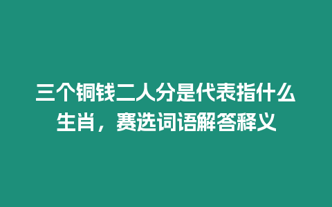 三個銅錢二人分是代表指什么生肖，賽選詞語解答釋義