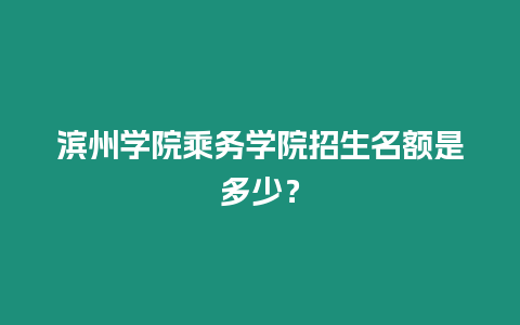 濱州學(xué)院乘務(wù)學(xué)院招生名額是多少？