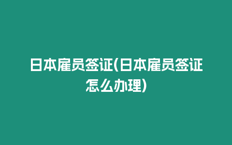 日本雇員簽證(日本雇員簽證怎么辦理)