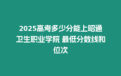 2025高考多少分能上昭通衛(wèi)生職業(yè)學(xué)院 最低分?jǐn)?shù)線和位次