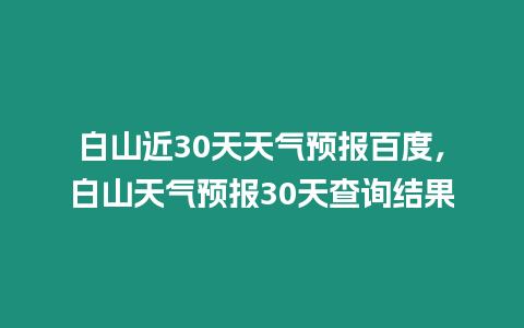 白山近30天天氣預報百度，白山天氣預報30天查詢結果