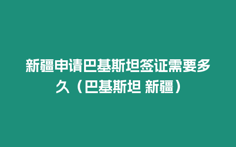 新疆申請巴基斯坦簽證需要多久（巴基斯坦 新疆）