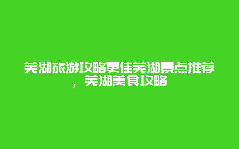 蕪湖旅游攻略更佳蕪湖景點推薦，蕪湖美食攻略