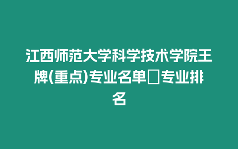 江西師范大學科學技術(shù)學院王牌(重點)專業(yè)名單＿專業(yè)排名