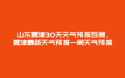 山東夏津30天天氣預(yù)報(bào)百度，夏津最新天氣預(yù)報(bào)一周天氣預(yù)報(bào)