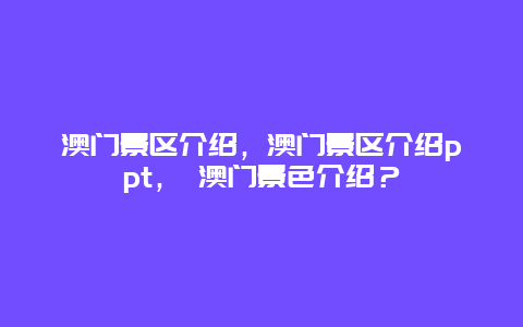 澳門景區(qū)介紹，澳門景區(qū)介紹ppt， 澳門景色介紹？