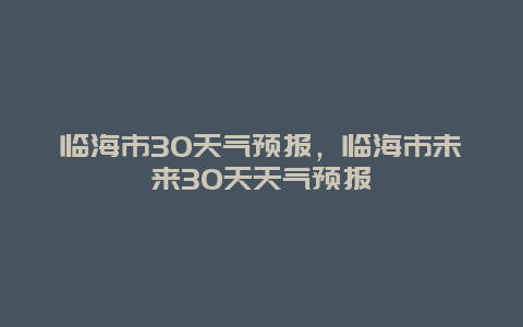 臨海市30天氣預報，臨海市未來30天天氣預報