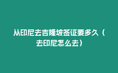 從印尼去吉隆坡簽證要多久（去印尼怎么去）