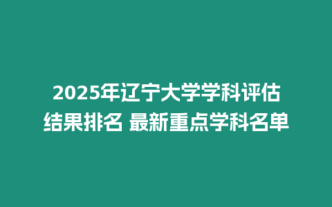 2025年遼寧大學學科評估結果排名 最新重點學科名單